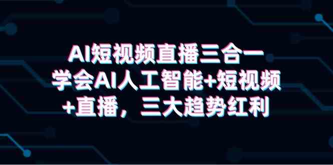 （9669期）AI短视频直播三合一，学会AI人工智能+短视频+直播，三大趋势红利-主题库网创