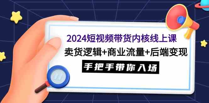 （9471期）2024短视频带货内核线上课：卖货逻辑+商业流量+后端变现，手把手带你入场-主题库网创