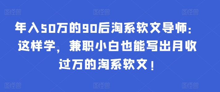 年入50万的90后淘系软文导师：这样学，兼职小白也能写出月收过万的淘系软文!-主题库网创