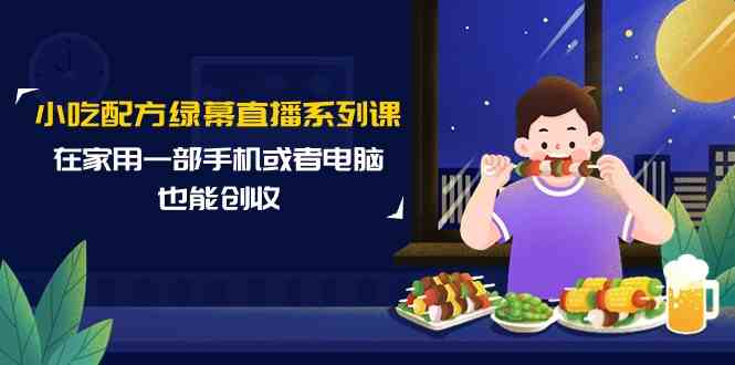 （9450期）小吃配方绿幕直播系列课，在家用一部手机或者电脑也能创收（14节课）-主题库网创