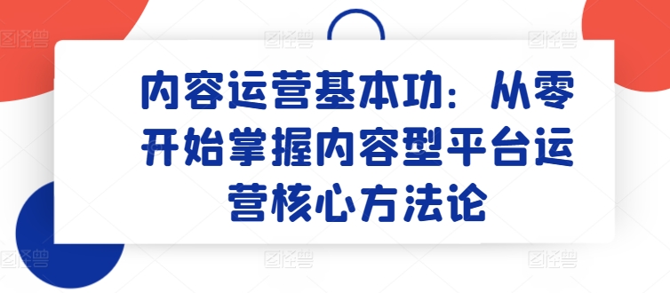 内容运营基本功：从零开始掌握内容型平台运营核心方法论-主题库网创