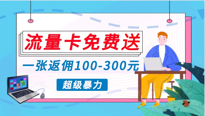 流量卡免费送，一张返佣100-300元，超暴力蓝海项目，轻松月入过万！-主题库网创