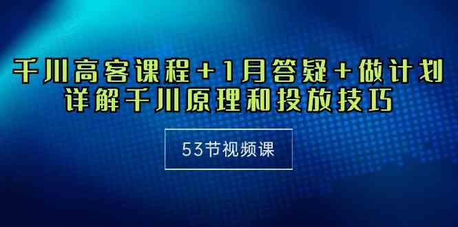 （10172期）千川 高客课程+1月答疑+做计划，详解千川原理和投放技巧（53节视频课）-主题库网创