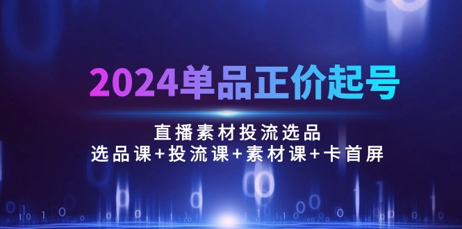 （10297期）2024单品正价起号，直播素材投流选品：选品课+投流课+素材课+卡首屏/100节-主题库网创