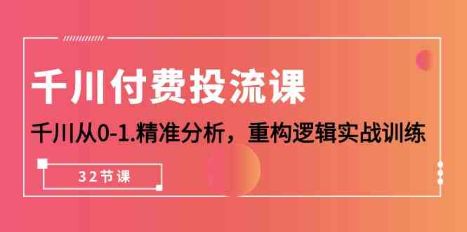 千川付费投流课，千川从0-1精准分析，重构逻辑实战训练（32节课）-主题库网创