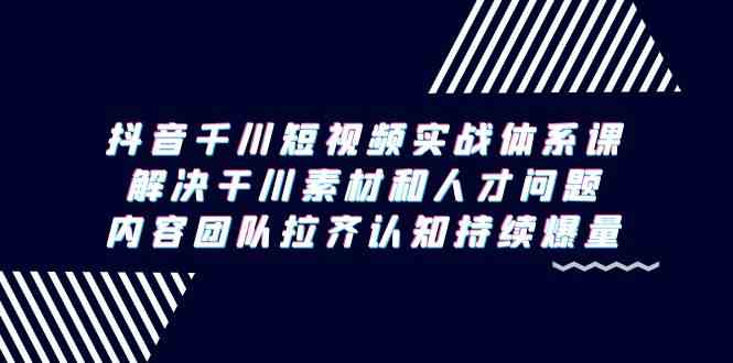 （9173期）抖音千川短视频实战体系课，解决干川素材和人才问题，内容团队拉齐认知…-主题库网创