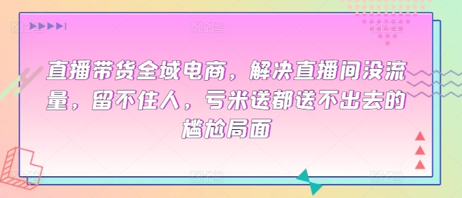 直播带货全域电商，解决直播间没流量，留不住人，亏米送都送不出去的尴尬局面-主题库网创