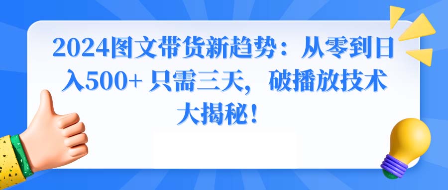 2024图文带货新趋势：从零到日入500+ 只需三天，破播放技术大揭秘！-主题库网创