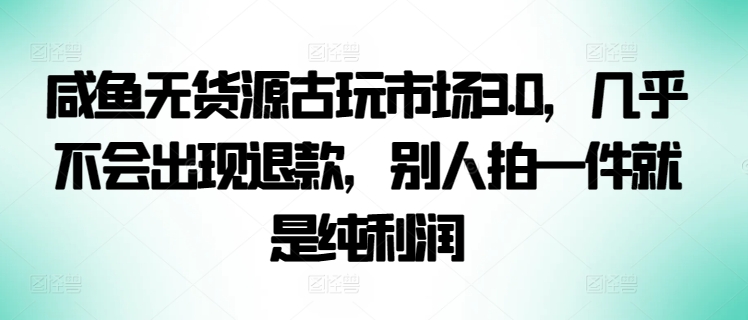 咸鱼无货源古玩市场3.0，几乎不会出现退款，别人拍一件就是纯利润-主题库网创