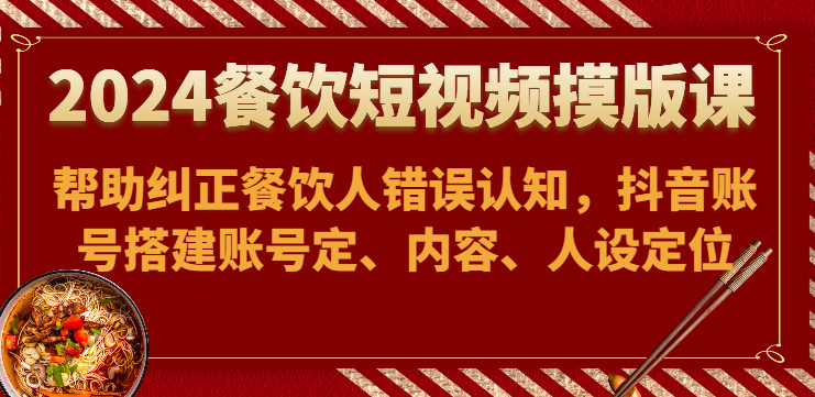 2024餐饮短视频摸版课-帮助纠正餐饮人错误认知，抖音账号搭建账号定、内容、人设定位-主题库网创