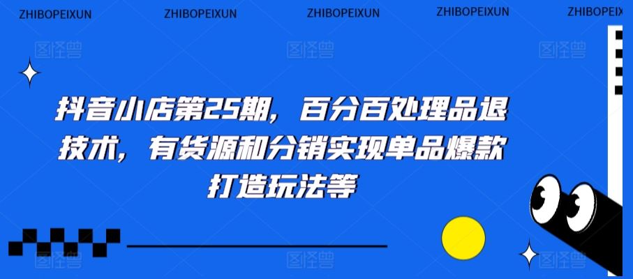 抖音小店第25期，百分百处理品退技术，有货源和分销实现单品爆款打造玩法等-主题库网创