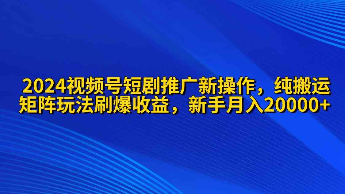 （9916期）2024视频号短剧推广新操作 纯搬运+矩阵连爆打法刷爆流量分成 小白月入20000-主题库网创