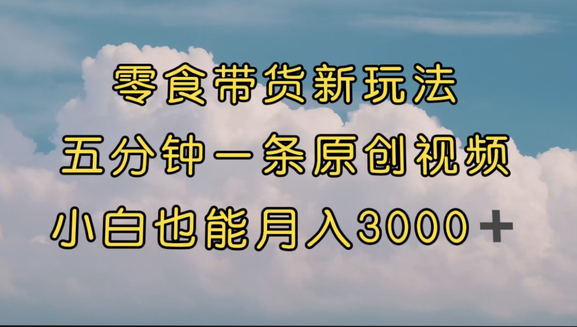 零食带货新玩法，5分钟一条原创视频，新手小白也能轻松月入3000+ （教程）-主题库网创