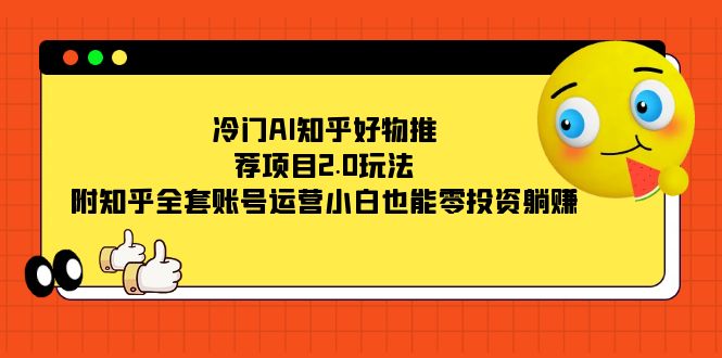 冷门AI知乎好物推荐项目2.0玩法，附知乎全套账号运营，小白也能零投资躺赚-主题库网创