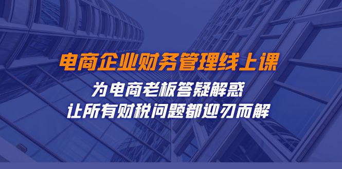 电商企业-财务管理线上课：为电商老板答疑解惑-让所有财税问题都迎刃而解-主题库网创