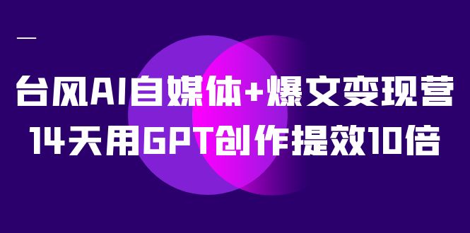 台风AI自媒体+爆文变现营，14天用GPT创作提效10倍（12节课）-主题库网创