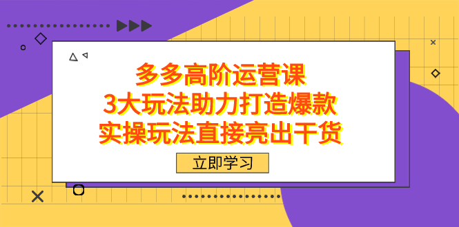 拼多多高阶·运营课，3大玩法助力打造爆款，实操玩法直接亮出干货-主题库网创