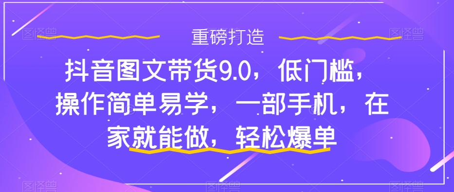 抖音图文带货9.0，低门槛，操作简单易学，一部手机，在家就能做，轻松爆单-主题库网创