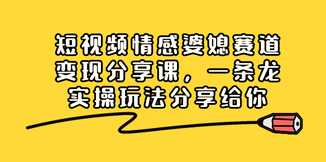 短视频情感婆媳赛道变现分享课，一条龙实操玩法分享给你-主题库网创