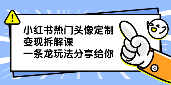 小红书热门头像定制变现拆解课，一条龙玩法分享给你-主题库网创