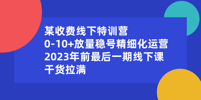 某收费线下特训营：0-10+放量稳号精细化运营，2023年前最后一期线下课-主题库网创