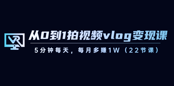 从0到1拍视频vlog-变现课，5分钟每天，每月多赚1W（22节课）-主题库网创