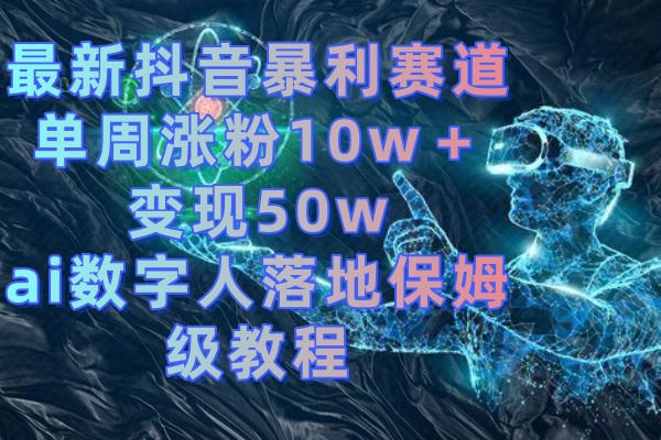 最新抖音暴利赛道，单周涨粉10w＋变现50w的ai数字人落地保姆级教程-主题库网创