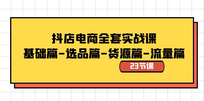 抖店电商全套实战课：基础篇-选品篇-货源篇-流量篇（23节课）-主题库网创