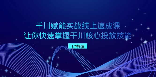 千川 赋能实战线上速成课，让你快速掌握干川核心投放技能-主题库网创