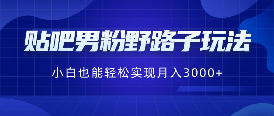 贴吧男粉野路子玩法，小白也能轻松实现月入3000+-主题库网创