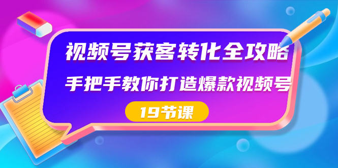 视频号-获客转化全攻略，手把手教你打造爆款视频号（19节课）-主题库网创