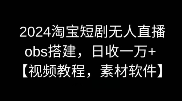 2024淘宝短剧无人直播，obs搭建，日收一万+【视频教程+素材+软件】【揭秘】-主题库网创