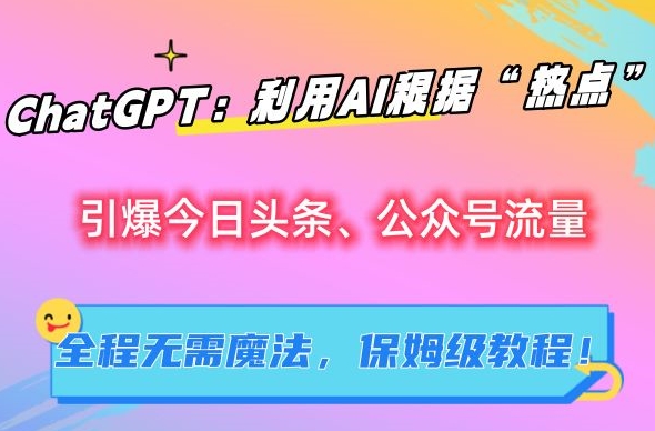 ChatGPT：利用AI根据“热点”引爆今日头条、公众号流量，无需魔法，保姆级教程【揭秘】-主题库网创