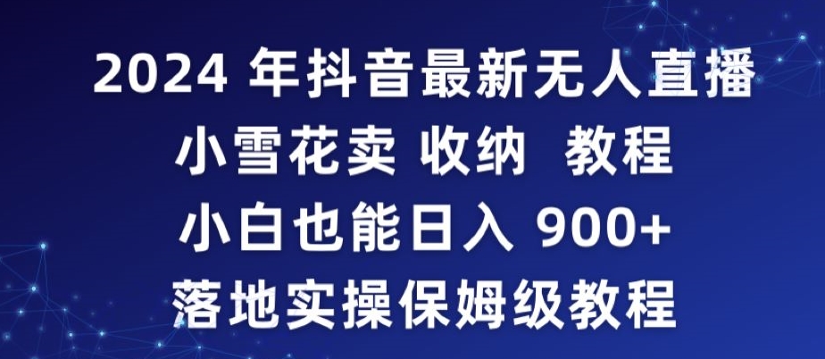 2024年抖音最新无人直播小雪花卖收纳教程，小白也能日入900+落地实操保姆级教程-主题库网创