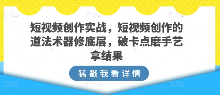 短视频创作实战，短视频创作的道法术器修底层，破卡点磨手艺拿结果-主题库网创