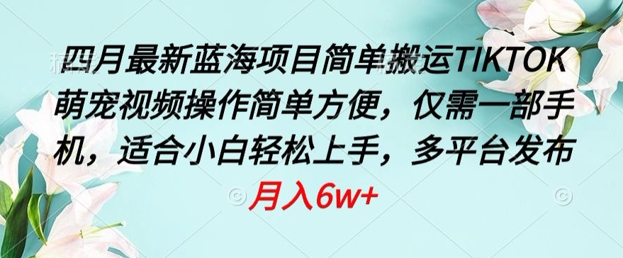 四月最新蓝海项目，简单搬运TIKTOK萌宠视频，操作简单方便，仅需一部手机-主题库网创