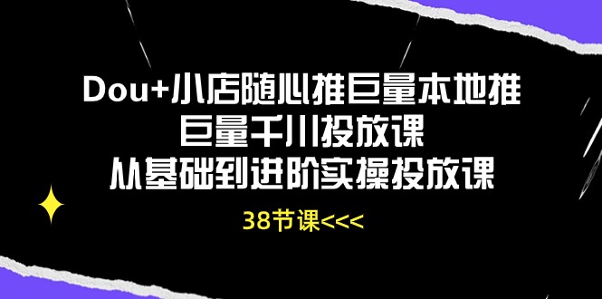 （10852期）Dou+小店随心推巨量本地推巨量千川投放课从基础到进阶实操投放课（38节）-主题库网创