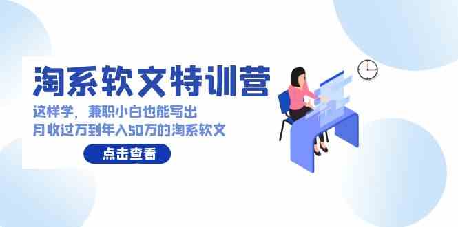 （9588期）淘系软文特训营：这样学，兼职小白也能写出月收过万到年入50万的淘系软文-主题库网创