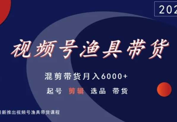 视频号渔具带货，混剪带货月入6000+，起号剪辑选品带货-主题库网创