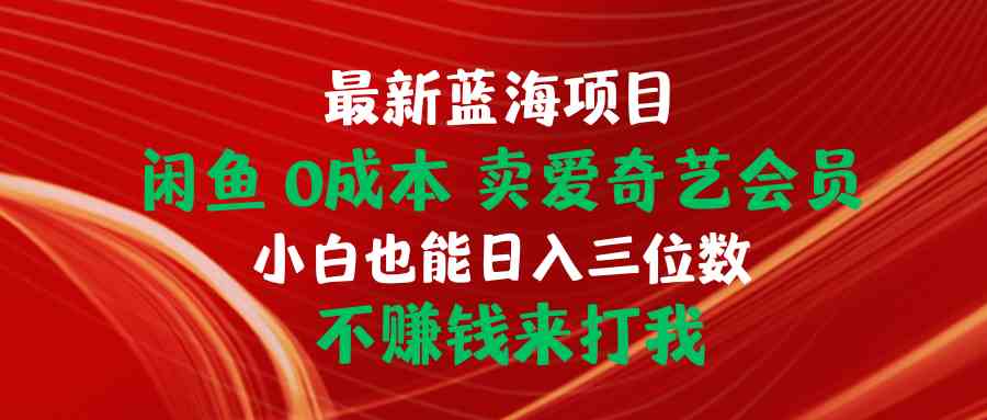 （10117期）最新蓝海项目 闲鱼0成本 卖爱奇艺会员 小白也能入三位数 不赚钱来打我-主题库网创