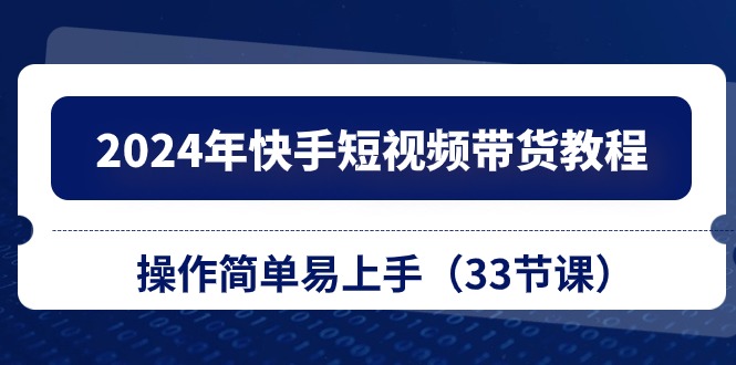 （10834期）2024年快手短视频带货教程，操作简单易上手（33节课）-主题库网创