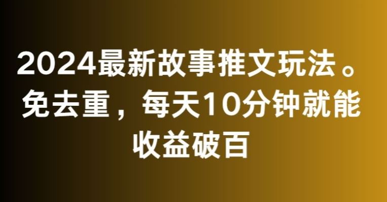 2024最新故事推文玩法，免去重，每天10分钟就能收益破百【揭秘】-主题库网创