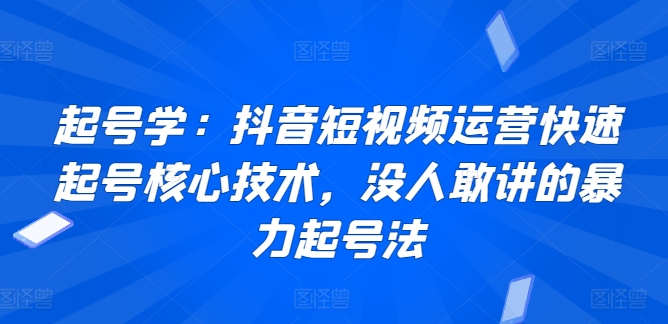 起号学：抖音短视频运营快速起号核心技术，没人敢讲的暴力起号法-主题库网创