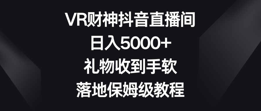 VR财神抖音直播间，日入5000+，礼物收到手软，落地保姆级教程-主题库网创