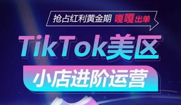 TikTok Shop美区小店进阶运营，抢占红利黄金期 嘎嘎出单-主题库网创