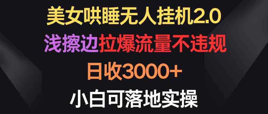 （9905期）美女哄睡无人挂机2.0，浅擦边拉爆流量不违规，日收3000+，小白可落地实操-主题库网创