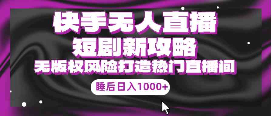 （9918期）快手无人直播短剧新攻略，合规无版权风险，打造热门直播间，睡后日入1000+-主题库网创