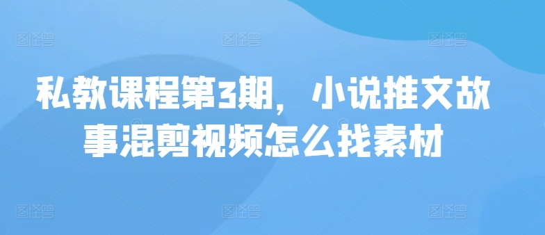 私教课程第3期，小说推文故事混剪视频怎么找素材-主题库网创