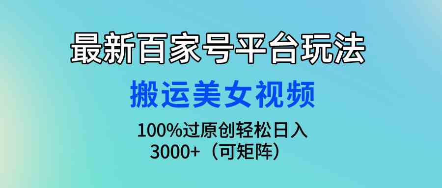 （9852期）最新百家号平台玩法，搬运美女视频100%过原创大揭秘，轻松日入3000+（可…-主题库网创