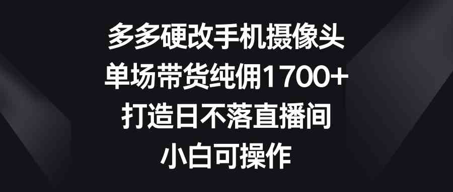 （9162期）多多硬改手机摄像头，单场带货纯佣1700+，打造日不落直播间，小白可操作-主题库网创